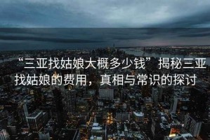 “三亞找姑娘大概多少錢”揭秘三亞找姑娘的費(fèi)用，真相與常識(shí)的探討