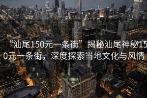 “汕尾150元一條街”揭秘汕尾神秘150元一條街，深度探索當?shù)匚幕c風情