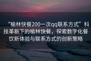 “榆林快餐200一次qq聯(lián)系方式”科技革新下的榆林快餐，探索數(shù)字化餐飲新體驗與聯(lián)系方式的創(chuàng)新策略