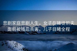 悲劇家庭悲劇人生，女子在賭徒前夫面前被殘忍殺害，兒子目睹全程