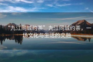 “九江同城約茶”九江同城約茶，一場(chǎng)文化與生活的交融