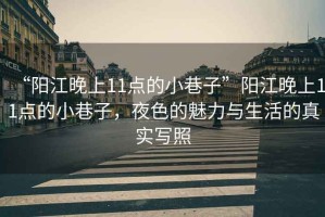 “陽江晚上11點(diǎn)的小巷子”陽江晚上11點(diǎn)的小巷子，夜色的魅力與生活的真實(shí)寫照