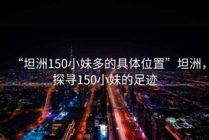 “坦洲150小妹多的具體位置”坦洲，探尋150小妹的足跡