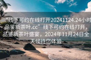 “線(xiàn)下可約在線(xiàn)打開(kāi)20241124.24小時(shí)品鑒新茶葉.cc”線(xiàn)下可約在線(xiàn)打開(kāi)，品鑒新茶葉盛宴，2024年11月24日全天候待您體驗(yàn)