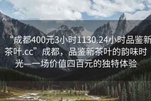 “成都400元3小時1130.24小時品鑒新茶葉.cc”成都，品鑒新茶葉的韻味時光—一場價值四百元的獨特體驗