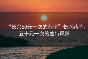 “長(zhǎng)興50元一次的巷子”長(zhǎng)興巷子，五十元一次的獨(dú)特風(fēng)情