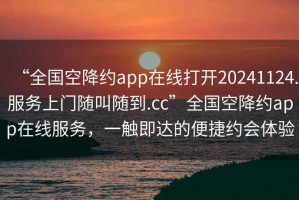 “全國空降約app在線打開20241124.服務(wù)上門隨叫隨到.cc”全國空降約app在線服務(wù)，一觸即達(dá)的便捷約會體驗