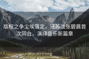 版權(quán)之爭(zhēng)塵埃落定，汪蘇瀧張碧晨首次同臺(tái)，演繹音樂(lè)新篇章