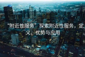 “附近性服務(wù)”探索附近性服務(wù)，定義、優(yōu)勢與應(yīng)用