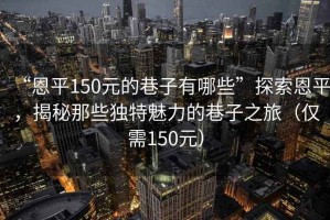“恩平150元的巷子有哪些”探索恩平，揭秘那些獨(dú)特魅力的巷子之旅（僅需150元）
