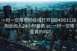 一對(duì)一空降可約在線打開2024DD1126.附近的人24小時(shí)最新.cc:一對(duì)一空降是真的嗎