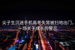 尖子生沉迷手機高考失常被掃地出門，一場關(guān)于成長的警示