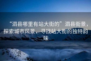 “泗縣哪里有站大街的”泗縣街景，探索城市風(fēng)景，尋找站大街的獨(dú)特韻味