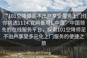 “101空降師足不出戶享受服務(wù)上門任你挑選1114.官網(wǎng)備用1.中國”中國領(lǐng)先的在線服務(wù)平臺，探索101空降師足不出戶享受多元化上門服務(wù)的便捷之旅