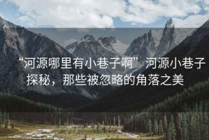 “河源哪里有小巷子啊”河源小巷子探秘，那些被忽略的角落之美