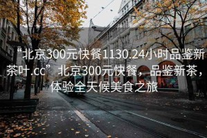 “北京300元快餐1130.24小時品鑒新茶葉.cc”北京300元快餐，品鑒新茶，體驗全天候美食之旅