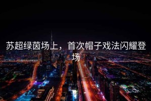 蘇超綠茵場(chǎng)上，首次帽子戲法閃耀登場(chǎng)