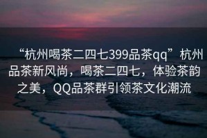 “杭州喝茶二四七399品茶qq”杭州品茶新風尚，喝茶二四七，體驗茶韻之美，QQ品茶群引領茶文化潮流