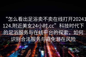 “怎么看出足浴賣不賣在線打開20241124.附近美女24小時(shí).cc”科技時(shí)代下的足浴服務(wù)與在線平臺(tái)的探索，如何識(shí)別合法服務(wù)與避免潛在風(fēng)險(xiǎn)