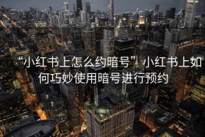“小紅書上怎么約暗號”小紅書上如何巧妙使用暗號進行預(yù)約