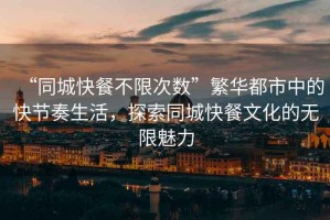 “同城快餐不限次數(shù)”繁華都市中的快節(jié)奏生活，探索同城快餐文化的無(wú)限魅力