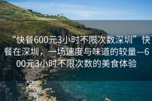 “快餐600元3小時不限次數(shù)深圳”快餐在深圳，一場速度與味道的較量—600元3小時不限次數(shù)的美食體驗