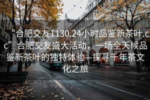 “合肥交友1130.24小時(shí)品鑒新茶葉.cc”合肥交友盛大活動(dòng)，一場(chǎng)全天候品鑒新茶葉的獨(dú)特體驗(yàn)—探尋千年茶文化之旅