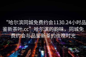 “哈爾濱同城免費約會1130.24小時品鑒新茶葉.cc”哈爾濱的韻味，同城免費約會與品鑒新茶的夜晚時光