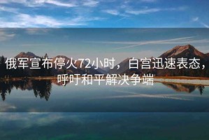 俄軍宣布?；?2小時(shí)，白宮迅速表態(tài)，呼吁和平解決爭(zhēng)端