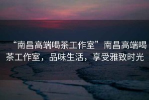 “南昌高端喝茶工作室”南昌高端喝茶工作室，品味生活，享受雅致時光