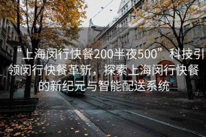 “上海閔行快餐200半夜500”科技引領(lǐng)閔行快餐革新，探索上海閔行快餐的新紀(jì)元與智能配送系統(tǒng)