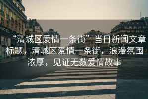 “清城區(qū)愛情一條街”當日新聞文章標題，清城區(qū)愛情一條街，浪漫氛圍濃厚，見證無數愛情故事