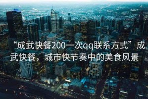 “成武快餐200一次qq聯(lián)系方式”成武快餐，城市快節(jié)奏中的美食風(fēng)景