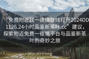 “免費附近找一夜情在線打開2024DD1126.24小時品鑒新茶葉.cc”建議，探索附近免費一夜情平臺與品鑒新茶葉的奇妙之旅