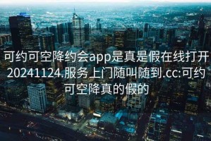 可約可空降約會(huì)app是真是假在線打開20241124.服務(wù)上門隨叫隨到.cc:可約可空降真的假的