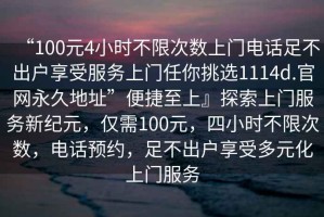 “100元4小時不限次數(shù)上門電話足不出戶享受服務(wù)上門任你挑選1114d.官網(wǎng)永久地址”便捷至上』探索上門服務(wù)新紀(jì)元，僅需100元，四小時不限次數(shù)，電話預(yù)約，足不出戶享受多元化上門服務(wù)
