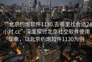“北京約炮軟件1130.去哪里找合適24小時(shí).cc”深度探討北京社交軟件使用現(xiàn)象，以北京約炮軟件1130為例