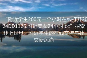 “附近學生200元一個小時在線打開2024DD1126.附近美女24小時.cc”探索線上世界，附近學生的在線交流與社交新風尚