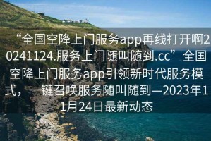“全國空降上門服務(wù)app再線打開啊20241124.服務(wù)上門隨叫隨到.cc”全國空降上門服務(wù)app引領(lǐng)新時(shí)代服務(wù)模式，一鍵召喚服務(wù)隨叫隨到—2023年11月24日最新動(dòng)態(tài)