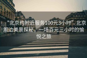 “北京約附近服務(wù)100元3小時”北京周邊美景探秘，一場百元三小時的愉悅之旅
