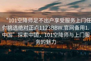 “101空降師足不出戶享受服務上門任你挑選絕對正點1123BBW.官網(wǎng)備用1.中國”探索中國，101空降師與上門服務的魅力