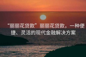 “麗麗花貸款”麗麗花貸款，一種便捷、靈活的現(xiàn)代金融解決方案