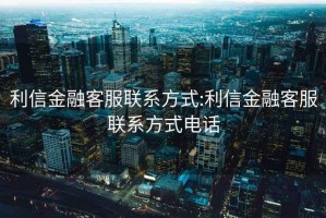 利信金融客服聯(lián)系方式:利信金融客服聯(lián)系方式電話