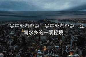 “吳中郭巷雞窩”吳中郭巷雞窩，江南水鄉(xiāng)的一隅秘境