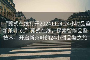 “莞式在線打開20241124.24小時(shí)品鑒新茶葉.cc”莞式在線，探索智能品鑒技術(shù)，開啟新茶葉的24小時(shí)品鑒之旅