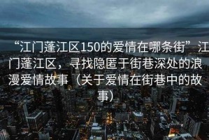 “江門蓬江區(qū)150的愛情在哪條街”江門蓬江區(qū)，尋找隱匿于街巷深處的浪漫愛情故事（關(guān)于愛情在街巷中的故事）