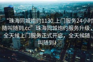“珠海同城炮約1130.上門服務24小時隨叫隨到.cc”珠海同城炮約服務升級，全天候上門服務正式開啟，全天候隨叫隨到！