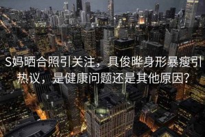 S媽曬合照引關(guān)注，具俊曄身形暴瘦引熱議，是健康問(wèn)題還是其他原因？