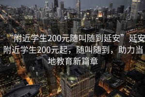 “附近學(xué)生200元隨叫隨到延安”延安附近學(xué)生200元起，隨叫隨到，助力當(dāng)?shù)亟逃缕? title=