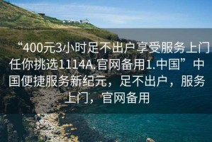 “400元3小時(shí)足不出戶享受服務(wù)上門任你挑選1114A.官網(wǎng)備用1.中國”中國便捷服務(wù)新紀(jì)元，足不出戶，服務(wù)上門，官網(wǎng)備用